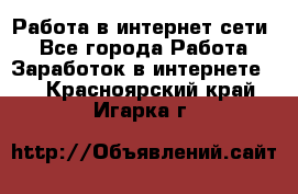 Работа в интернет сети. - Все города Работа » Заработок в интернете   . Красноярский край,Игарка г.